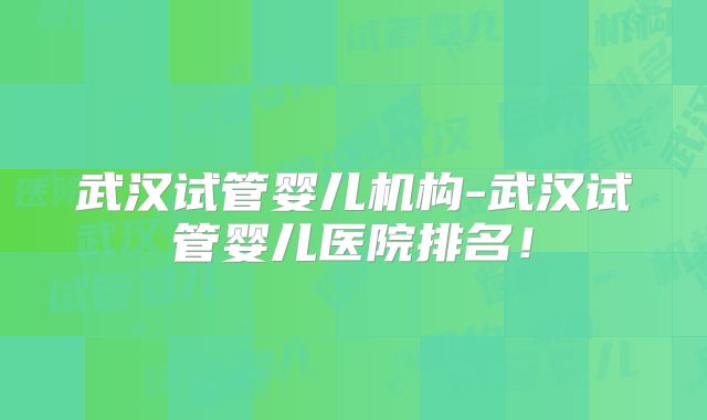 武汉试管婴儿机构-武汉试管婴儿医院排名！