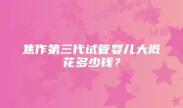 焦作第三代试管婴儿大概花多少钱？