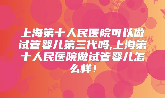 上海第十人民医院可以做试管婴儿第三代吗,上海第十人民医院做试管婴儿怎么样!
