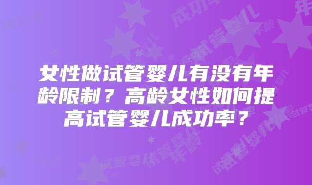 女性做试管婴儿有没有年龄限制?高龄女性如何提高试管婴儿成功率?