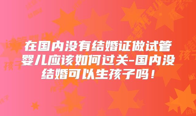 在国内没有结婚证做试管婴儿应该如何过关-国内没结婚可以生孩子吗！