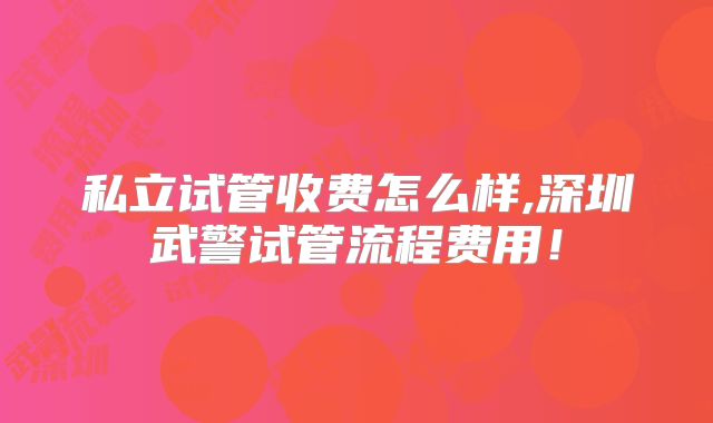 私立试管收费怎么样,深圳武警试管流程费用！