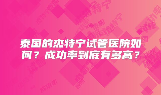 泰国的杰特宁试管医院如何？成功率到底有多高？