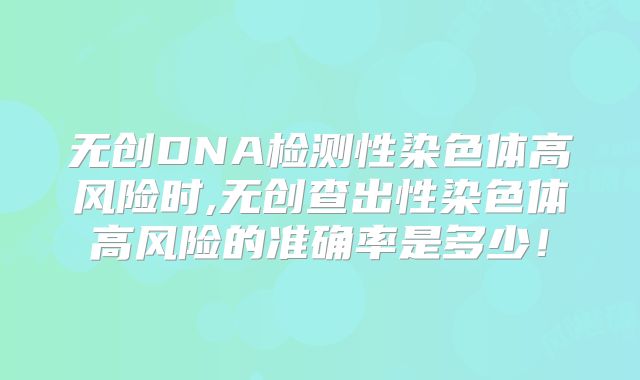 无创DNA检测性染色体高风险时,无创查出性染色体高风险的准确率是多少！