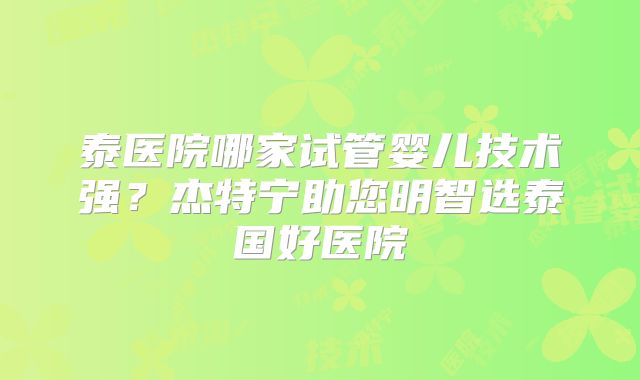 泰医院哪家试管婴儿技术强?杰特宁助您明智选泰国好医院