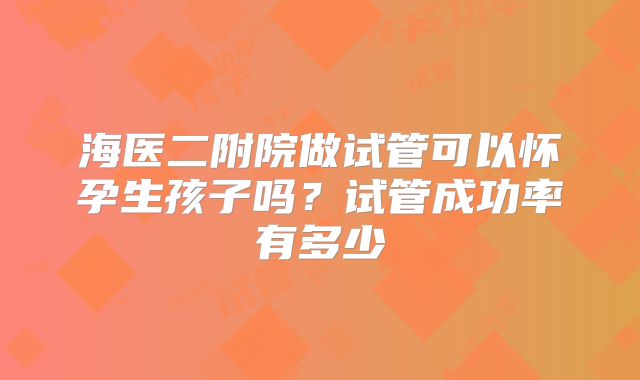 海医二附院做试管可以怀孕生孩子吗？试管成功率有多少