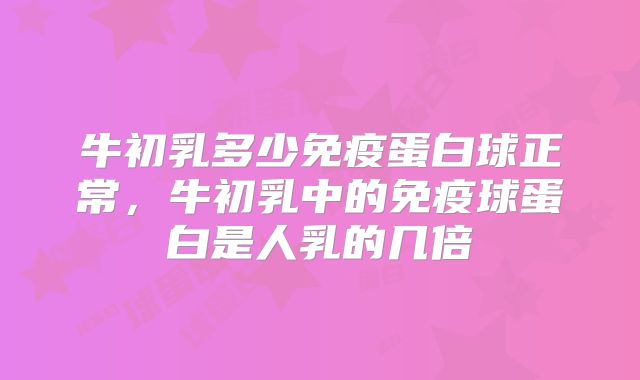 牛初乳多少免疫蛋白球正常，牛初乳中的免疫球蛋白是人乳的几倍