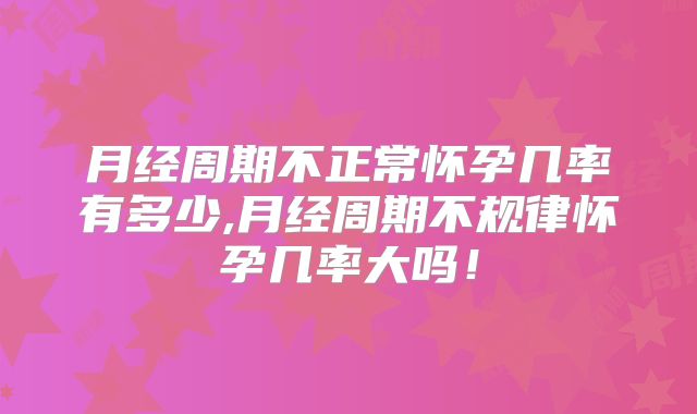 月经周期不正常怀孕几率有多少,月经周期不规律怀孕几率大吗！