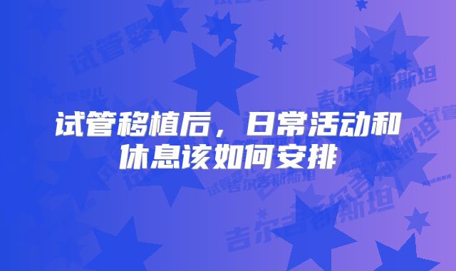 试管移植后，日常活动和休息该如何安排