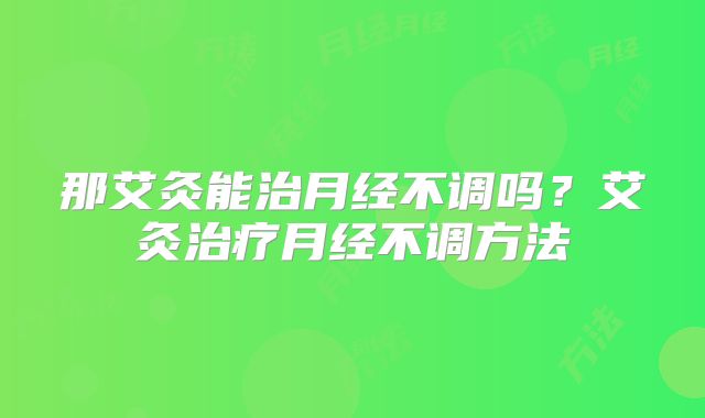 那艾灸能治月经不调吗?艾灸治疗月经不调方法