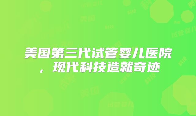美国第三代试管婴儿医院，现代科技造就奇迹