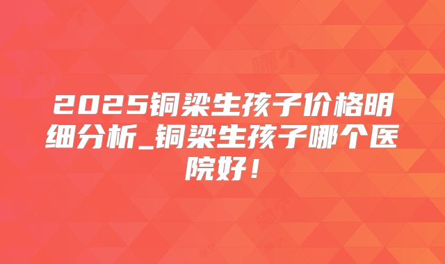 2025铜梁生孩子价格明细分析_铜梁生孩子哪个医院好!