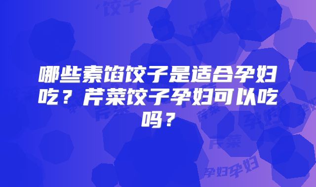 哪些素馅饺子是适合孕妇吃？芹菜饺子孕妇可以吃吗？