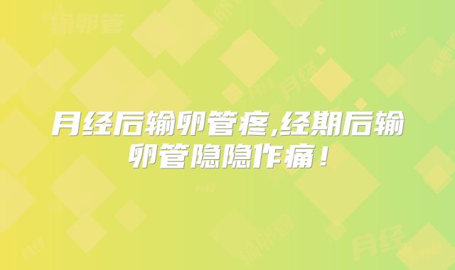月经后输卵管疼,经期后输卵管隐隐作痛!