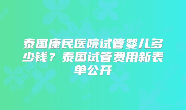 泰国康民医院试管婴儿多少钱？泰国试管费用新表单公开