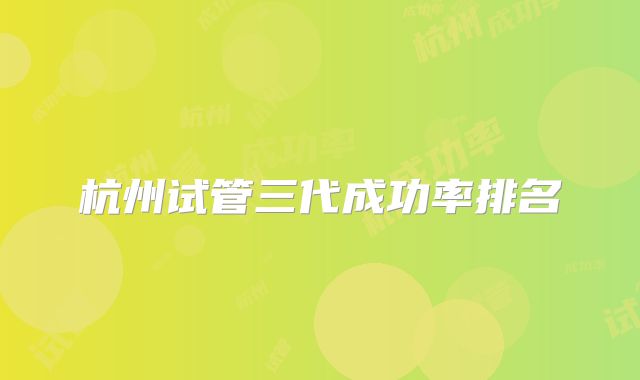 杭州试管三代成功率排名