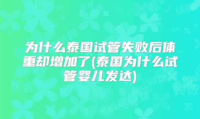 为什么泰国试管失败后体重却增加了(泰国为什么试管婴儿发达)