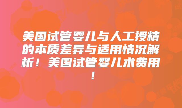 美国试管婴儿与人工授精的本质差异与适用情况解析！美国试管婴儿术费用！