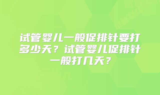 试管婴儿一般促排针要打多少天?试管婴儿促排针一般打几天?