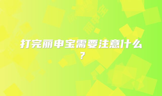 打完丽申宝需要注意什么?