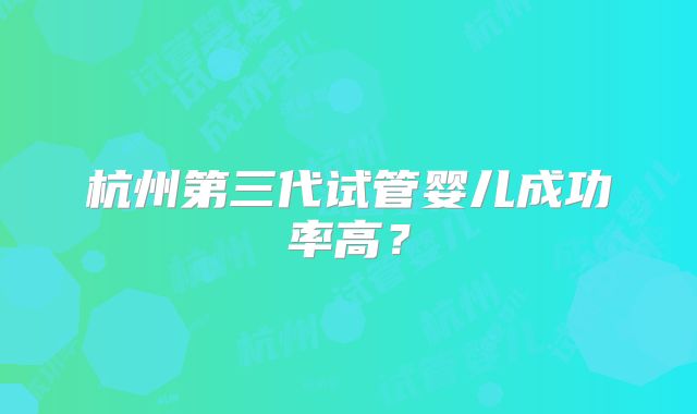 杭州第三代试管婴儿成功率高？
