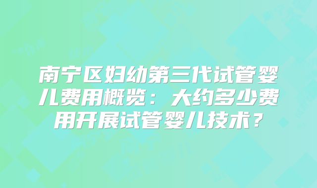 南宁区妇幼第三代试管婴儿费用概览：大约多少费用开展试管婴儿技术？