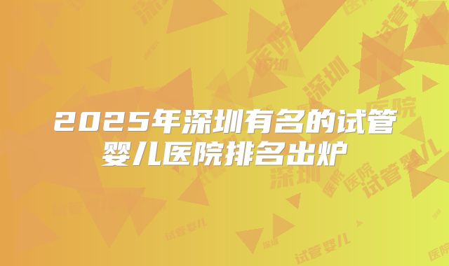 2025年深圳有名的试管婴儿医院排名出炉