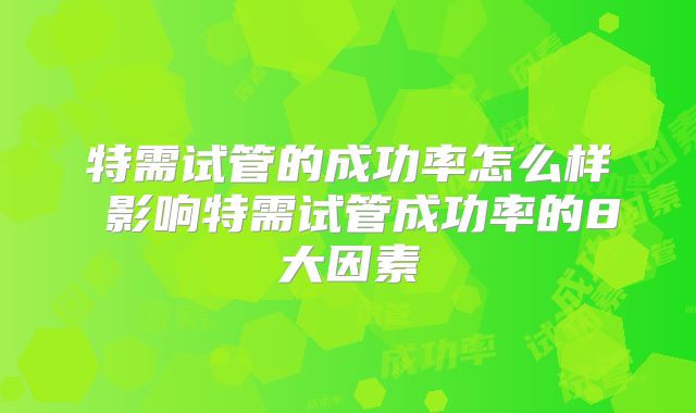 特需试管的成功率怎么样 影响特需试管成功率的8大因素