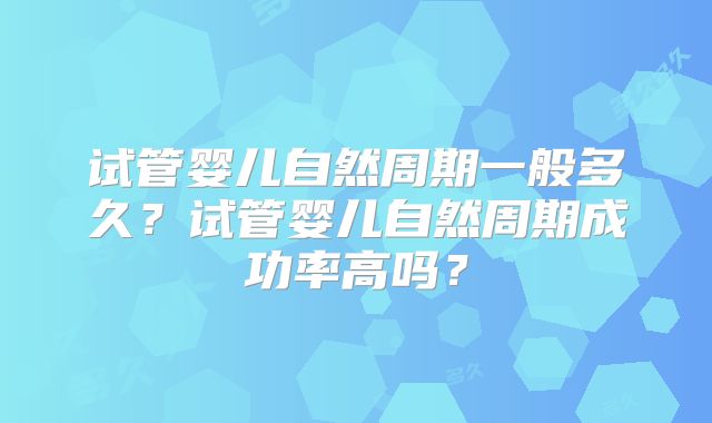 试管婴儿自然周期一般多久？试管婴儿自然周期成功率高吗？