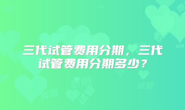 三代试管费用分期,三代试管费用分期多少?