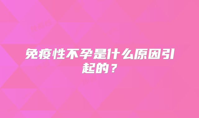 免疫性不孕是什么原因引起的？