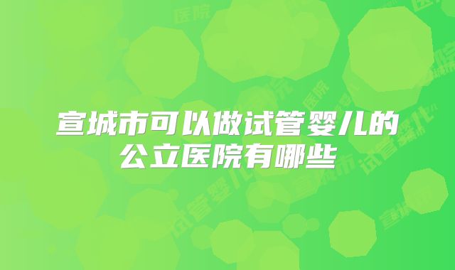 宣城市可以做试管婴儿的公立医院有哪些