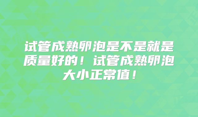 试管成熟卵泡是不是就是质量好的!试管成熟卵泡大小正常值!