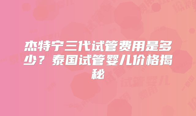 杰特宁三代试管费用是多少？泰国试管婴儿价格揭秘