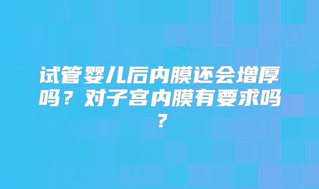 试管婴儿后内膜还会增厚吗？对子宫内膜有要求吗？