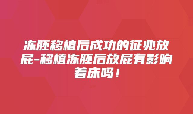 冻胚移植后成功的征兆放屁-移植冻胚后放屁有影响着床吗!
