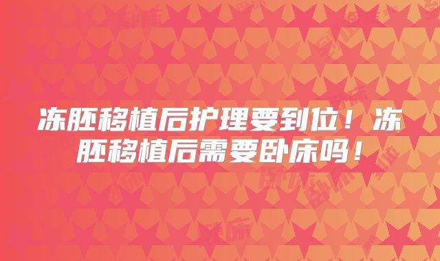 冻胚移植后护理要到位！冻胚移植后需要卧床吗！