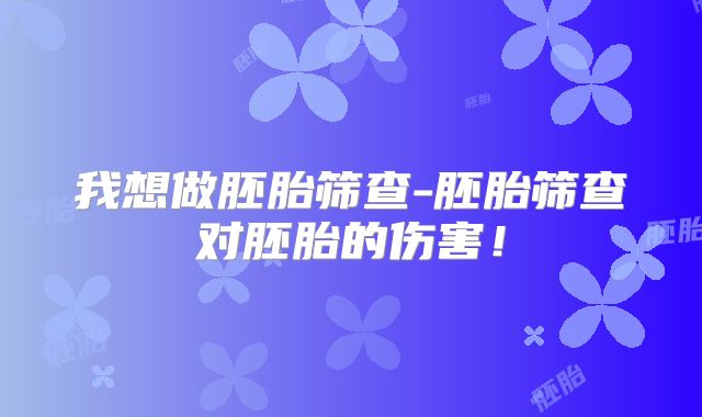 我想做胚胎筛查-胚胎筛查对胚胎的伤害!
