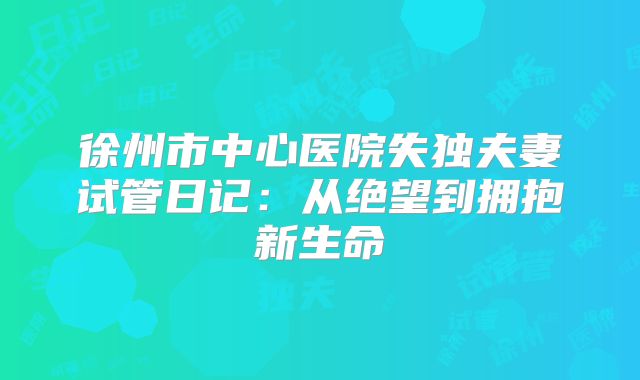 徐州市中心医院失独夫妻试管日记：从绝望到拥抱新生命