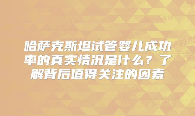 哈萨克斯坦试管婴儿成功率的真实情况是什么？了解背后值得关注的因素