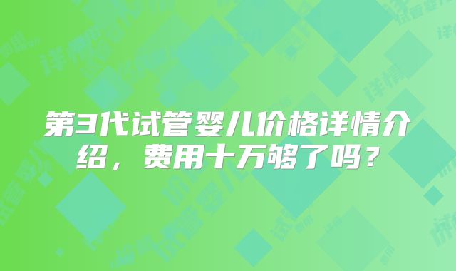第3代试管婴儿价格详情介绍，费用十万够了吗？