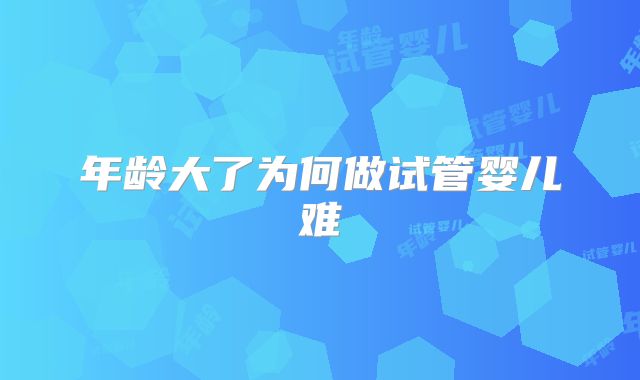 年龄大了为何做试管婴儿难
