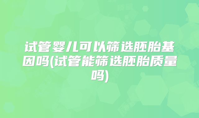 试管婴儿可以筛选胚胎基因吗(试管能筛选胚胎质量吗)