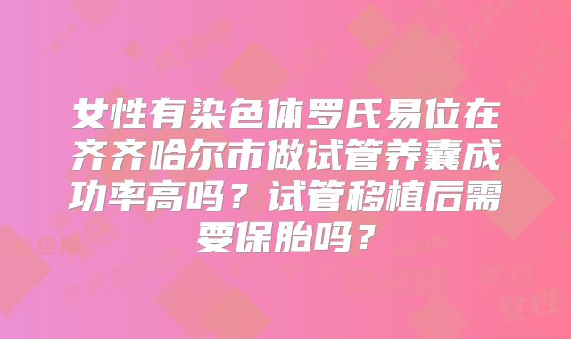 女性有染色体罗氏易位在齐齐哈尔市做试管养囊成功率高吗？试管移植后需要保胎吗？