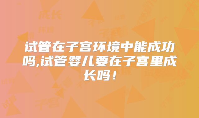 试管在子宫环境中能成功吗,试管婴儿要在子宫里成长吗!