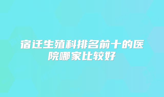 宿迁生殖科排名前十的医院哪家比较好