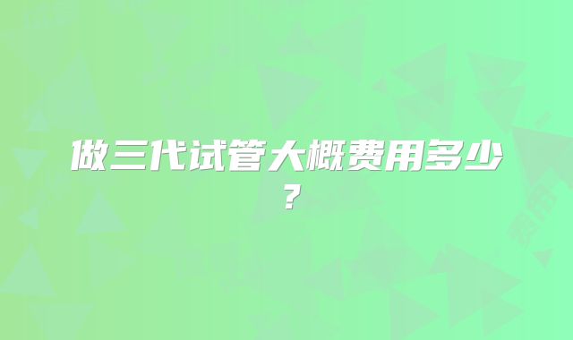 做三代试管大概费用多少?