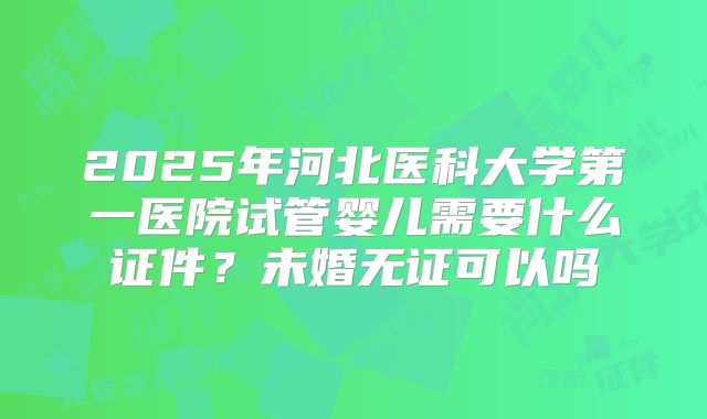 2025年河北医科大学第一医院试管婴儿需要什么证件？未婚无证可以吗