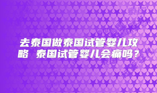 去泰国做泰国试管婴儿攻略 泰国试管婴儿会痛吗？