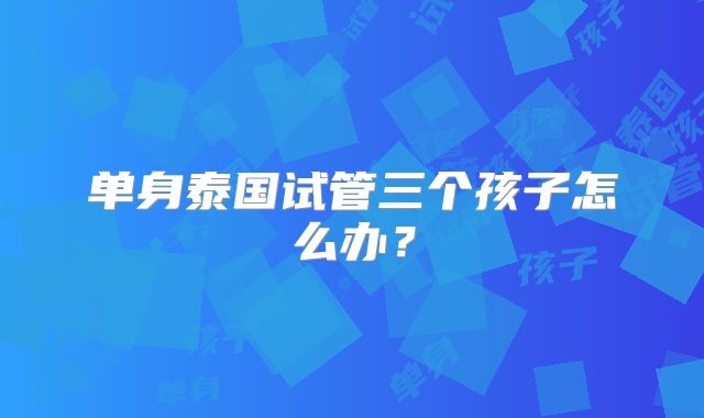 单身泰国试管三个孩子怎么办?